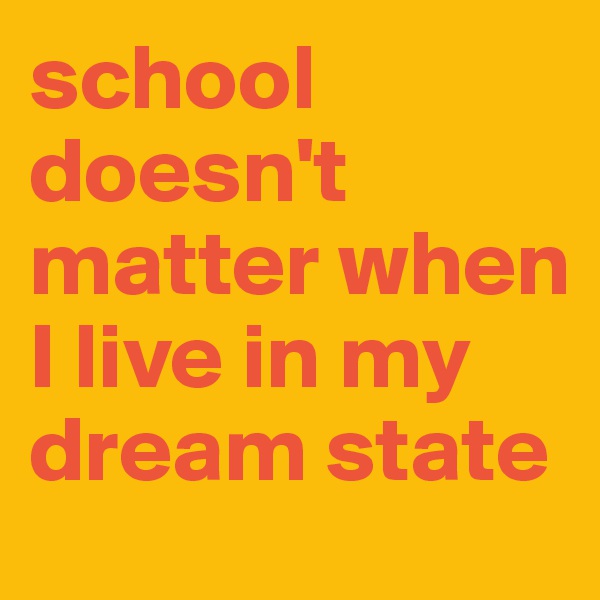school doesn't matter when I live in my dream state