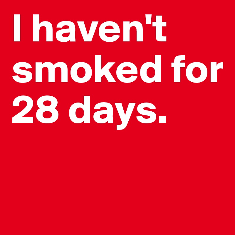 I haven't smoked for 28 days.

