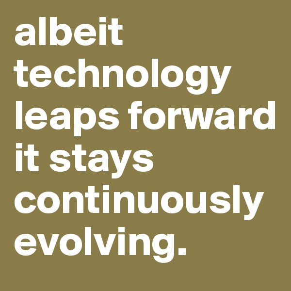 albeit technology leaps forward it stays continuously evolving. 