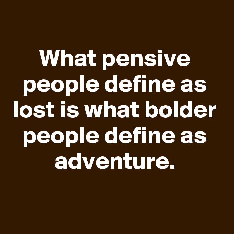 
What pensive people define as lost is what bolder people define as adventure.


