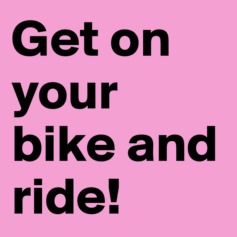 Get on your bike and ride!