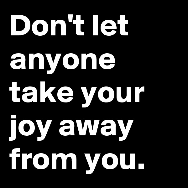Don't let anyone take your joy away from you.