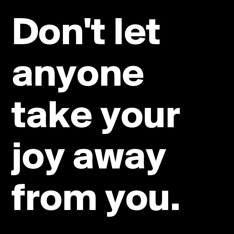 Don't let anyone take your joy away from you.