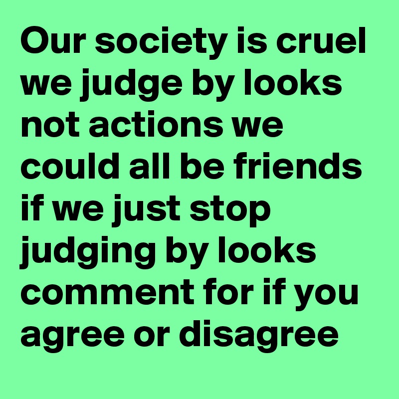 Our society is cruel we judge by looks not actions we could all be friends if we just stop judging by looks comment for if you agree or disagree