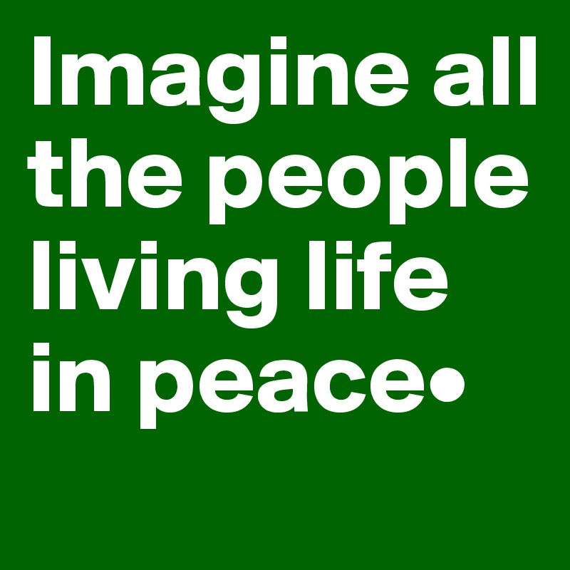 Imagine all the people living life in peace•