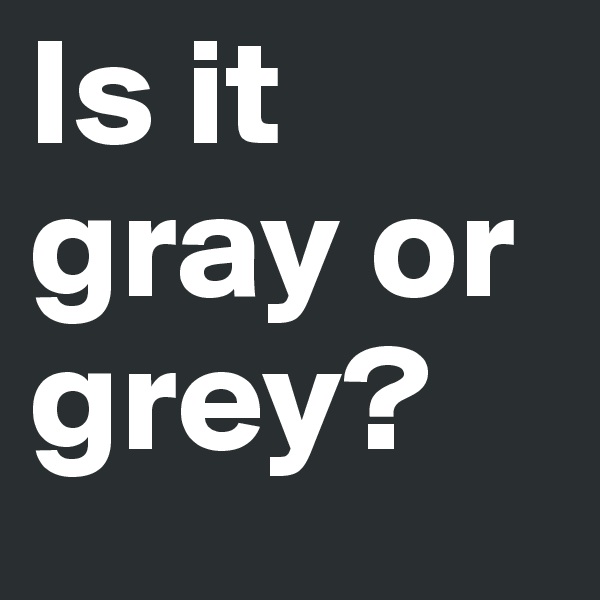 Is it gray or grey?