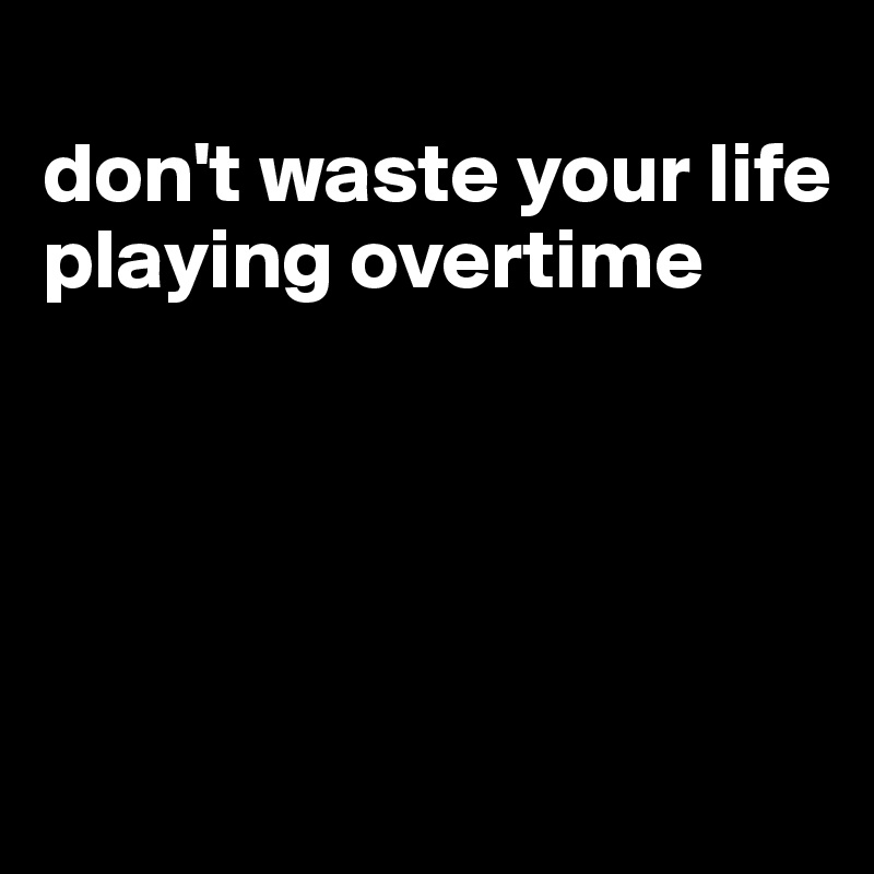 
don't waste your life playing overtime




