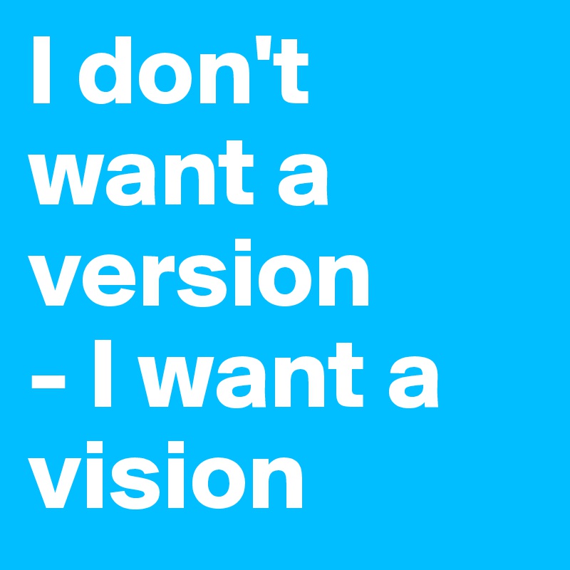 I don't want a version 
- I want a vision