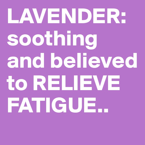 LAVENDER: soothing and believed to RELIEVE FATIGUE.. 