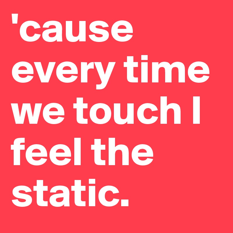 'cause every time we touch I feel the static. 