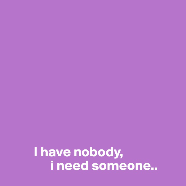 









         I have nobody, 
               i need someone..