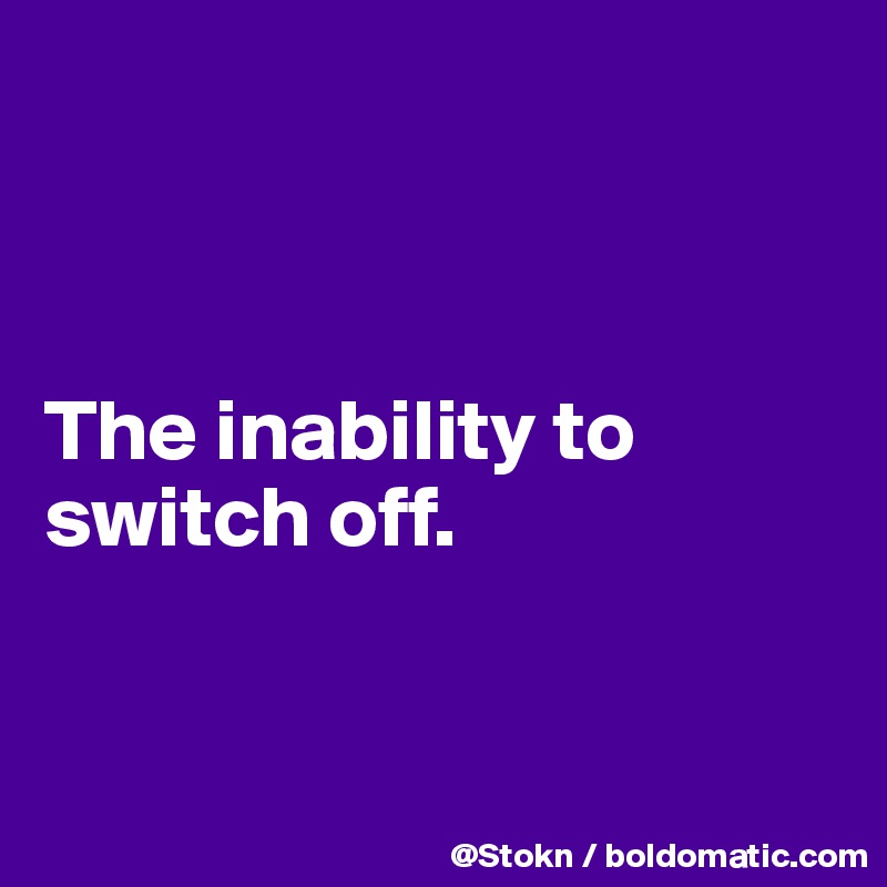 



The inability to switch off.


