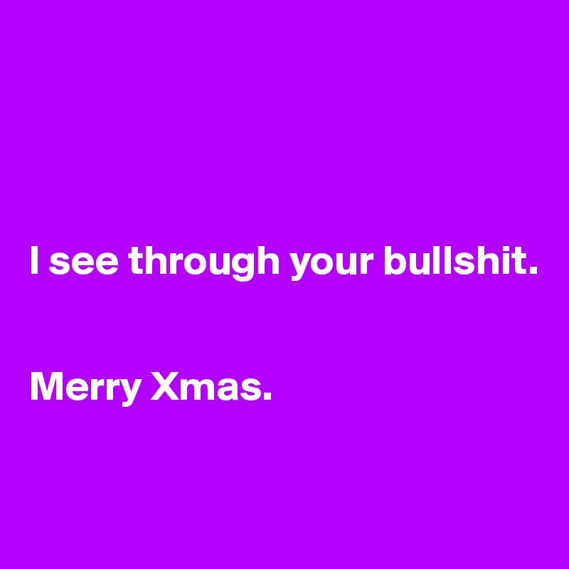 




I see through your bullshit.


Merry Xmas. 


