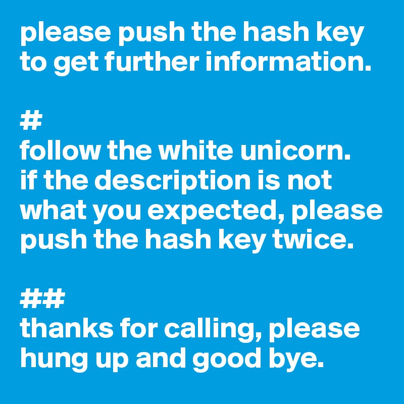 please push the hash key to get further information.

#
follow the white unicorn.
if the description is not what you expected, please push the hash key twice.

##
thanks for calling, please hung up and good bye.