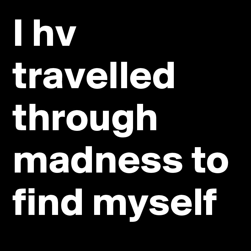 I hv travelled through madness to find myself 