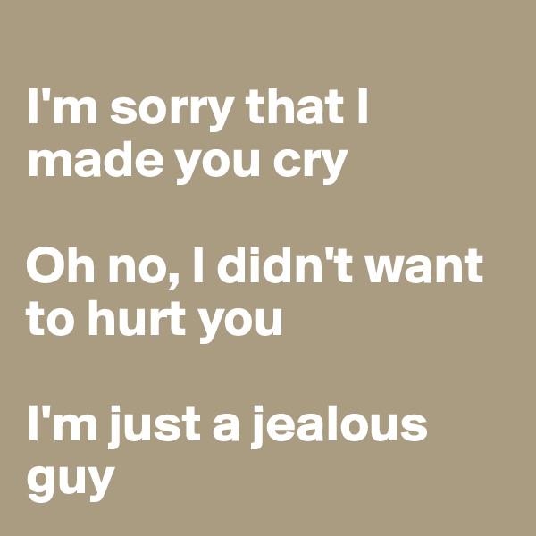 
I'm sorry that I made you cry

Oh no, I didn't want to hurt you

I'm just a jealous guy
