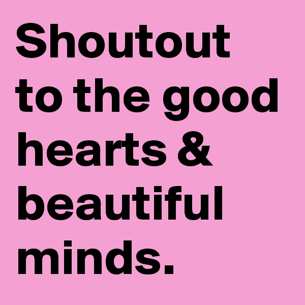 Shoutout to the good hearts & beautiful minds.