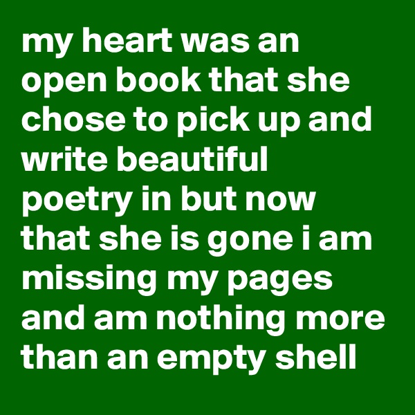 my heart was an open book that she chose to pick up and write beautiful poetry in but now that she is gone i am missing my pages and am nothing more than an empty shell