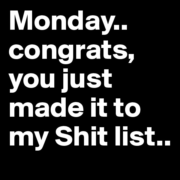 Monday..
congrats, you just made it to my Shit list..