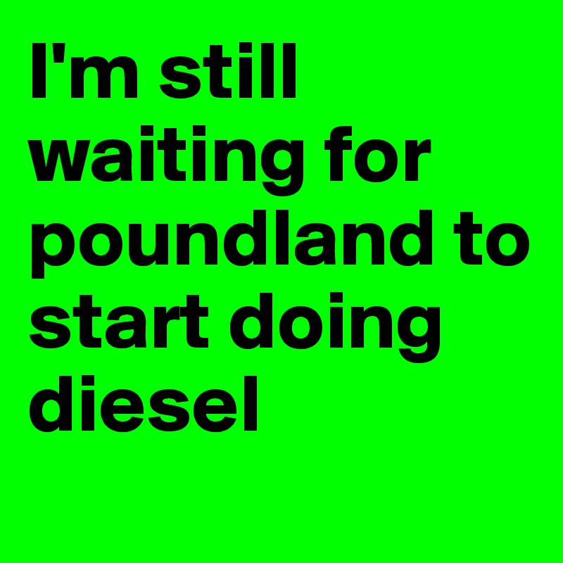 I'm still waiting for poundland to start doing diesel
