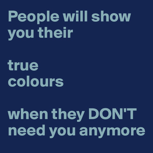 People will show you their 

true
colours 

when they DON'T need you anymore 