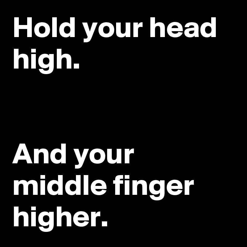 Hold your head high. 
 
 
And your middle finger higher.