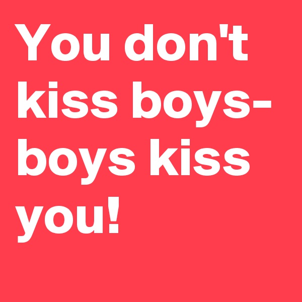 You don't kiss boys- boys kiss you!