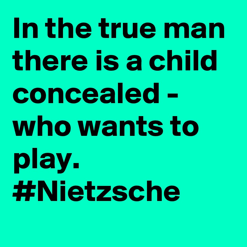In the true man there is a child concealed - who wants to play. #Nietzsche