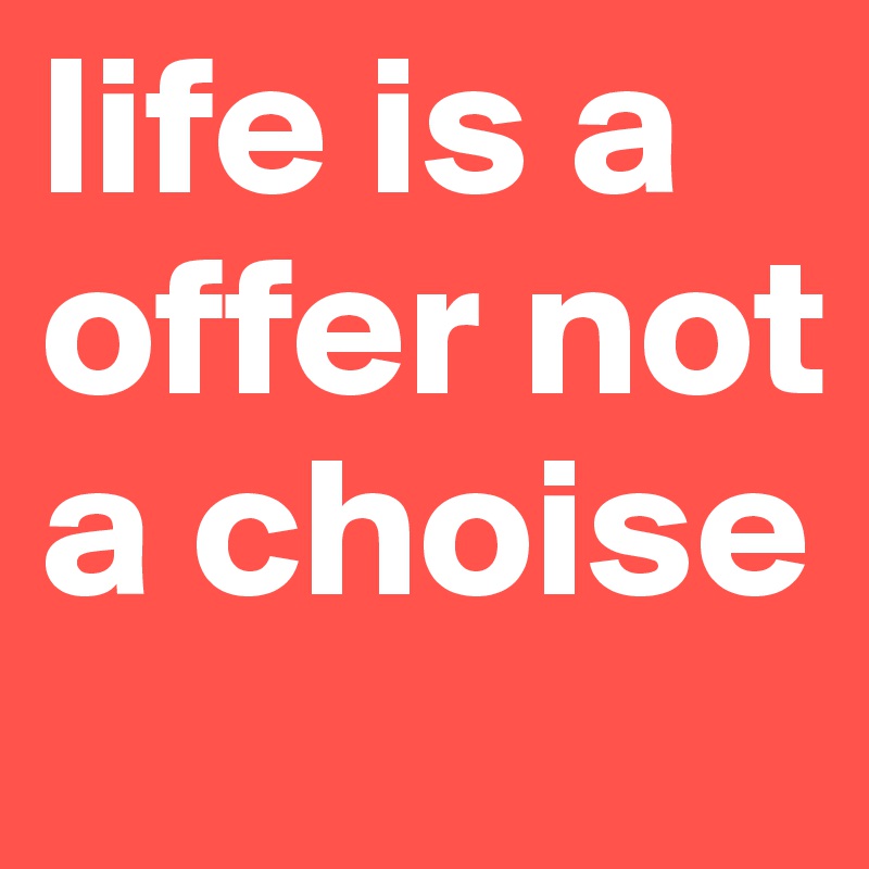 life is a offer not a choise 