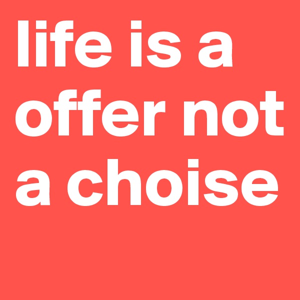 life is a offer not a choise 