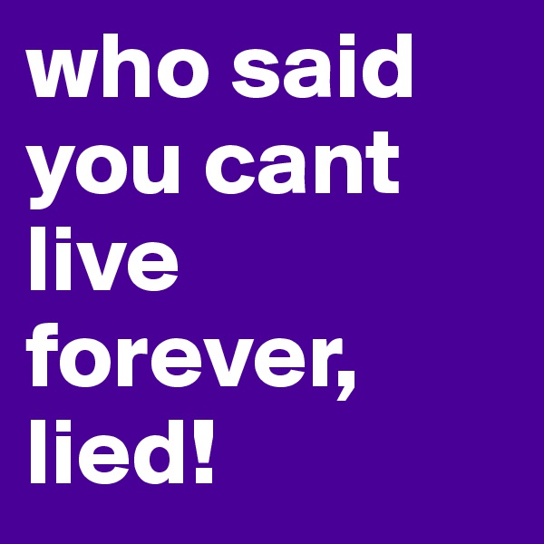 who said you cant live forever, lied!