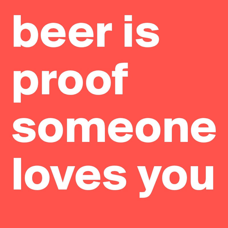 beer is proof someone loves you