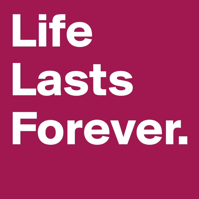 Life Lasts Forever.