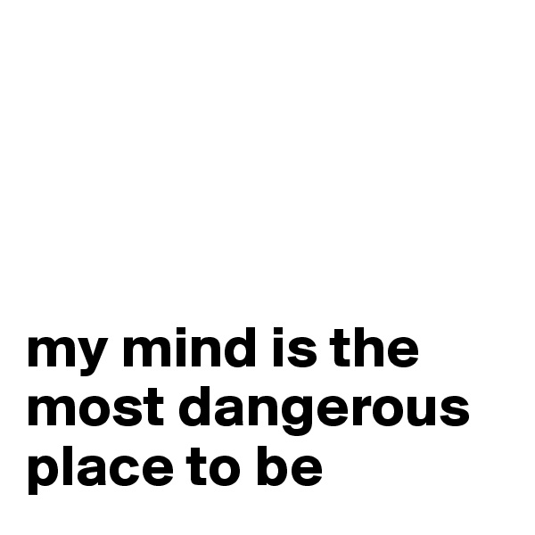 




my mind is the most dangerous place to be