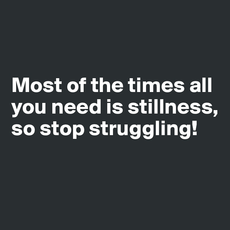 


Most of the times all you need is stillness, so stop struggling!              


