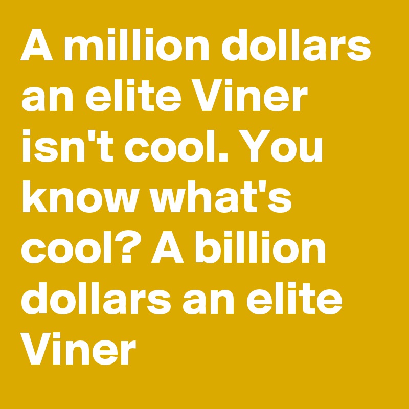 A million dollars an elite Viner isn't cool. You know what's cool? A billion dollars an elite Viner 