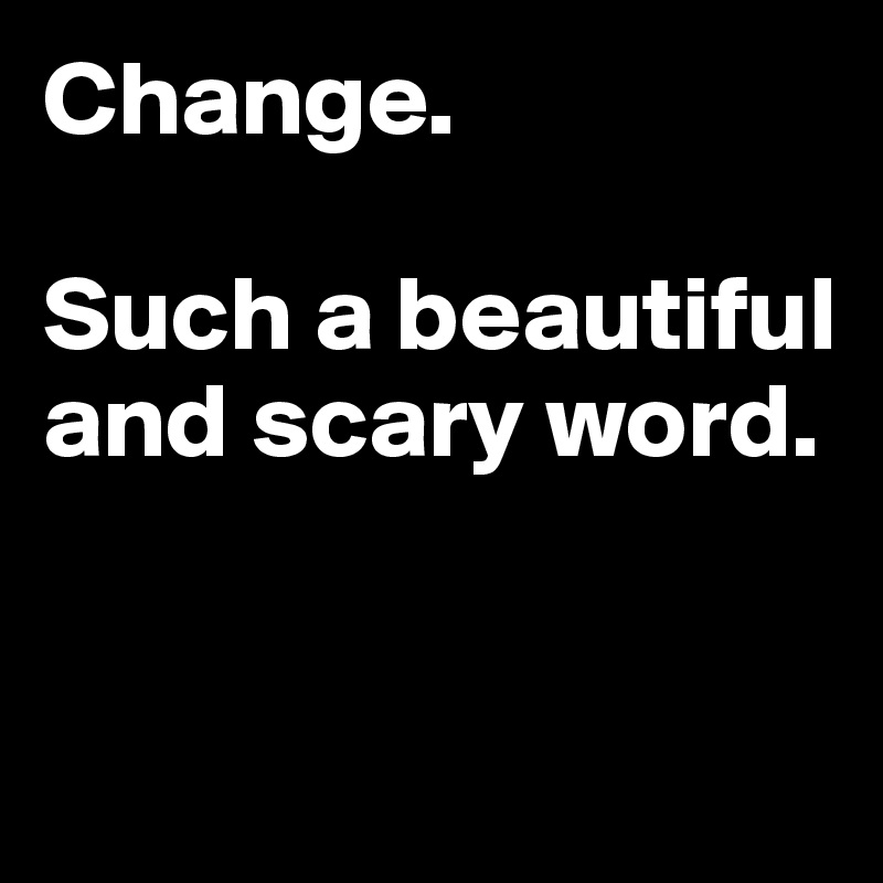 Change. 

Such a beautiful and scary word.


