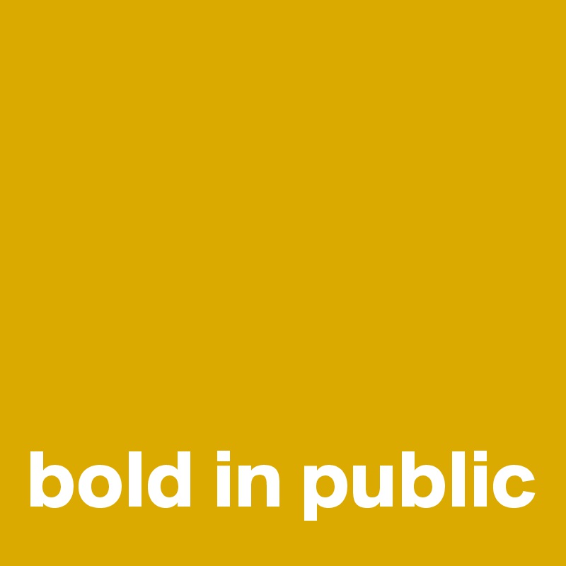




bold in public