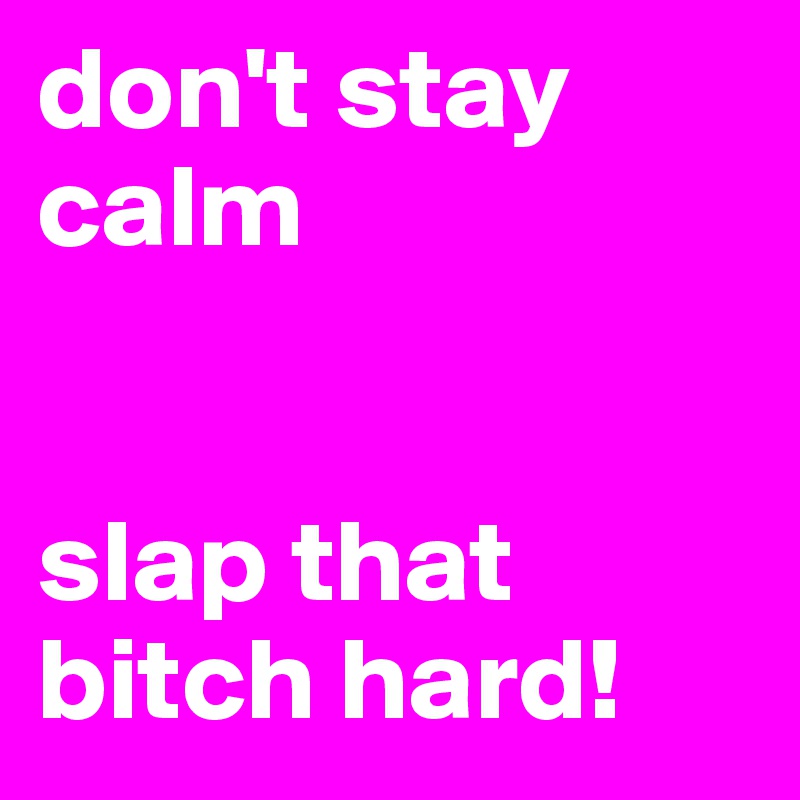 don't stay                 
calm

      
slap that       bitch hard!