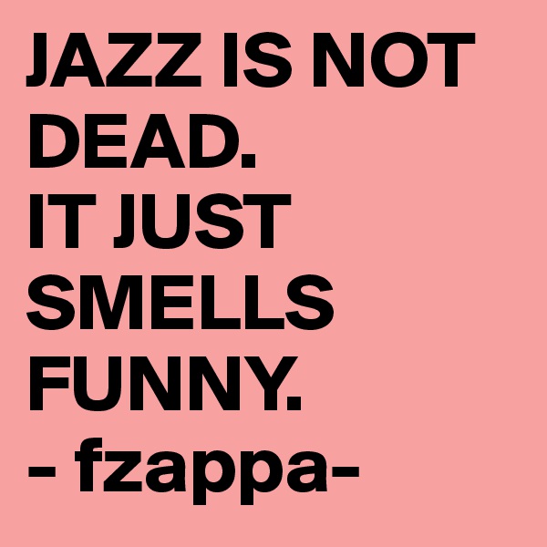 JAZZ IS NOT DEAD.
IT JUST SMELLS FUNNY.
- fzappa-