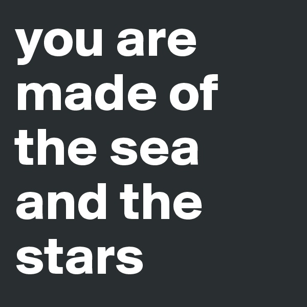 you are made of the sea and the stars