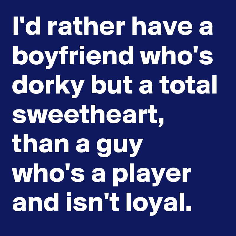 I'd rather have a boyfriend who's dorky but a total sweetheart, than a guy who's a player and isn't loyal. 