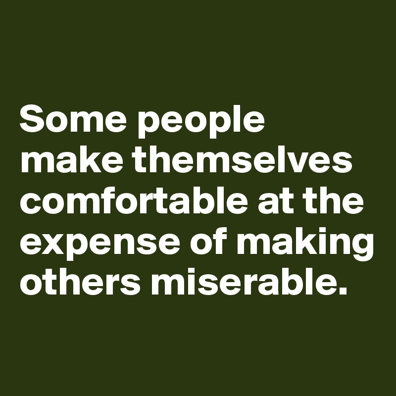 

Some people make themselves comfortable at the expense of making others miserable.
