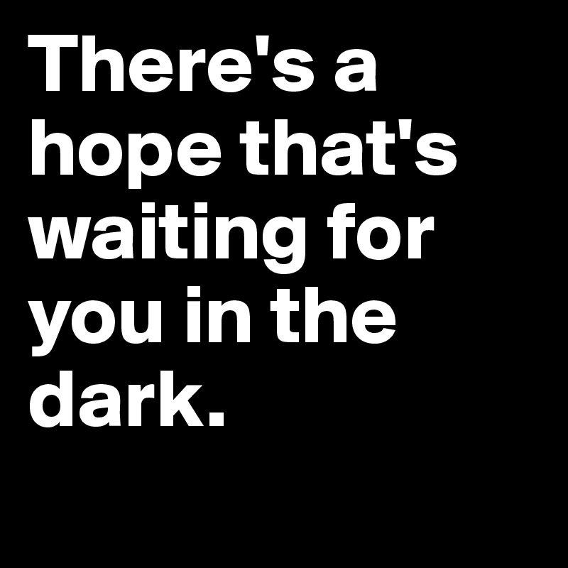 There's a hope that's waiting for you in the dark. 
