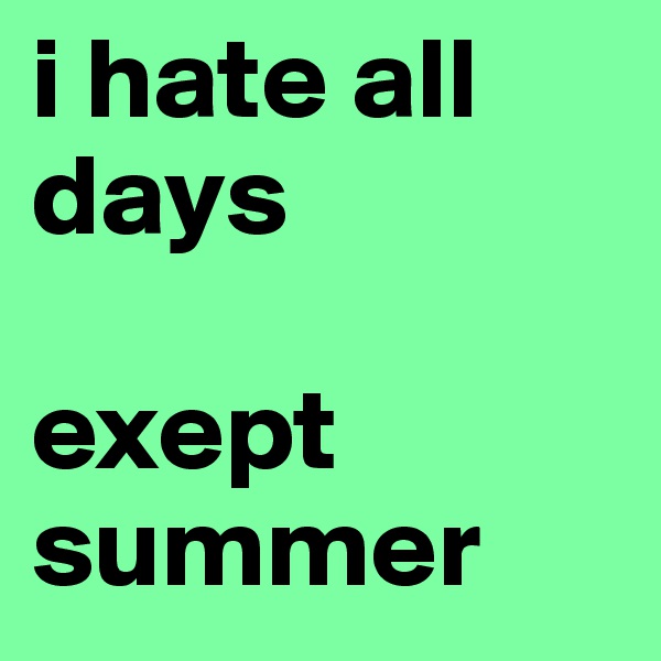 i hate all days

exept summer