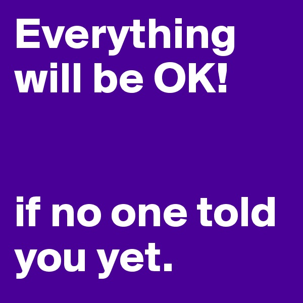Everything will be OK!


if no one told you yet.