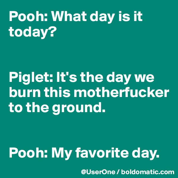 Pooh: What day is it today?


Piglet: It's the day we burn this motherfucker to the ground.


Pooh: My favorite day.