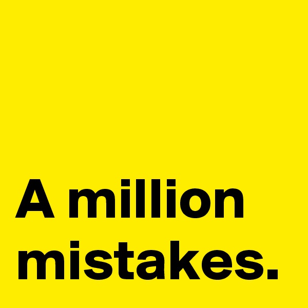 A million mistakes.