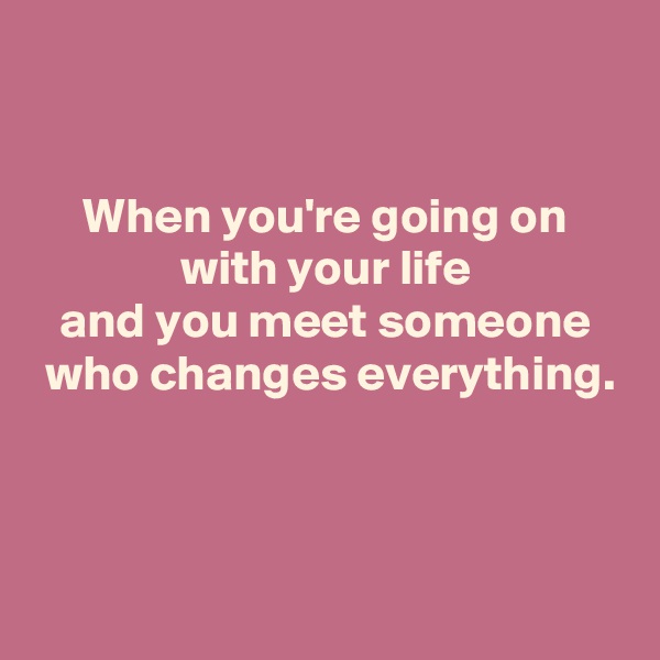 


When you're going on
with your life
and you meet someone
 who changes everything.



