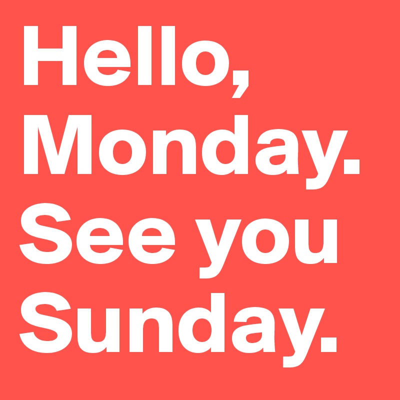 Hello, Monday. See you Sunday.